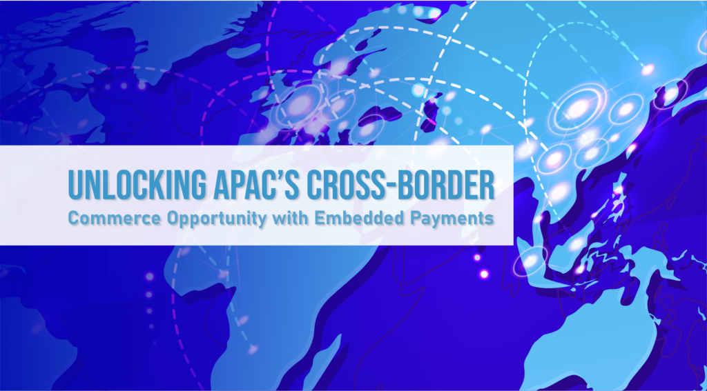 Unlocking APAC’s Cross-Border Commerce Opportunity with Embedded Payments Unlocking APAC’s Cross-Border Commerce Opportunity with Embedded Payments
